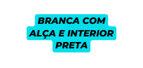 BRANCA COM ALÇA E INTERIOR PRETA