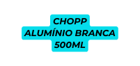 CHOPP ALUMÍNIO BRANCA 500ML