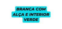 BRANCA COM ALÇA E INTERIOR VERDE